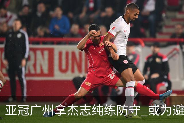 亚冠广州拿杰志纯练防守 或为避免重蹈国安覆辙？